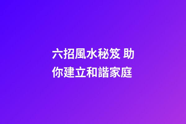 六招風水秘笈 助你建立和諧家庭